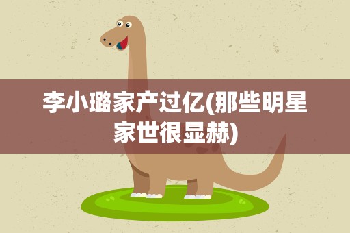 李小璐家产过亿(那些明星家世很显赫)