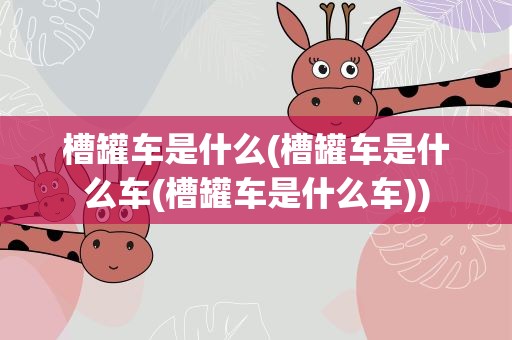 槽罐车是什么(槽罐车是什么车(槽罐车是什么车))