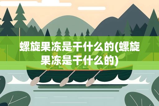 螺旋果冻是干什么的(螺旋果冻是干什么的)