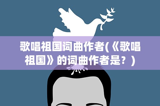 歌唱祖国词曲作者(《歌唱祖国》的词曲作者是﹖)