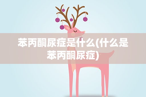 苯丙酮尿症是什么(什么是苯丙酮尿症)