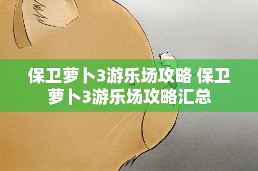 保卫萝卜3游乐场攻略 保卫萝卜3游乐场攻略汇总