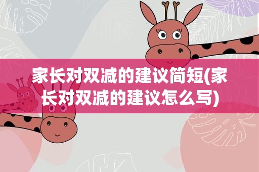 家长对双减的建议简短(家长对双减的建议怎么写)