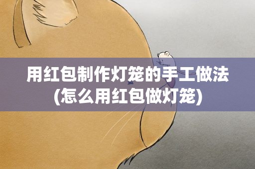 用红包制作灯笼的手工做法(怎么用红包做灯笼)