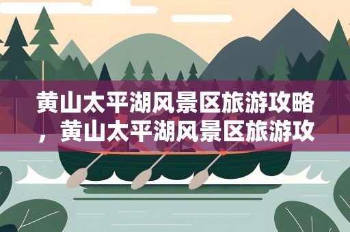 黄山太平湖风景区旅游攻略，黄山太平湖风景区旅游攻略图