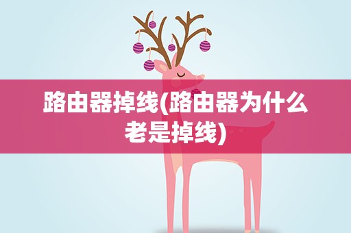 路由器掉线(路由器为什么老是掉线)