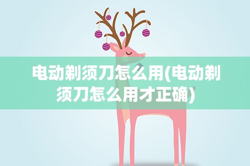 电动剃须刀怎么用(电动剃须刀怎么用才正确)