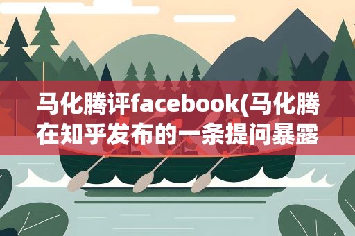 马化腾评facebook(马化腾在知乎发布的一条提问暴露了他的什么)