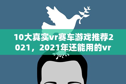 10大真实vr赛车游戏推荐2021，2021年还能用的vr软件有哪些