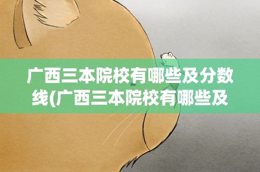 广西三本院校有哪些及分数线(广西三本院校有哪些及分数线的)