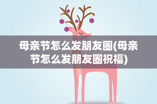 母亲节怎么发朋友圈(母亲节怎么发朋友圈祝福)