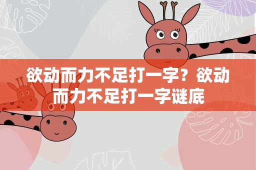 欲动而力不足打一字？欲动而力不足打一字谜底