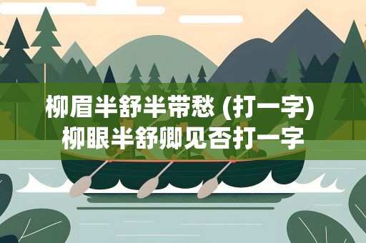 柳眉半舒半带愁 (打一字) 柳眼半舒卿见否打一字