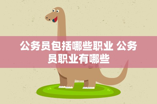 公务员包括哪些职业 公务员职业有哪些