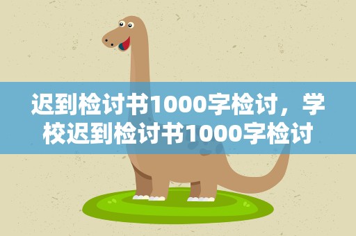 迟到检讨书1000字检讨，学校迟到检讨书1000字检讨