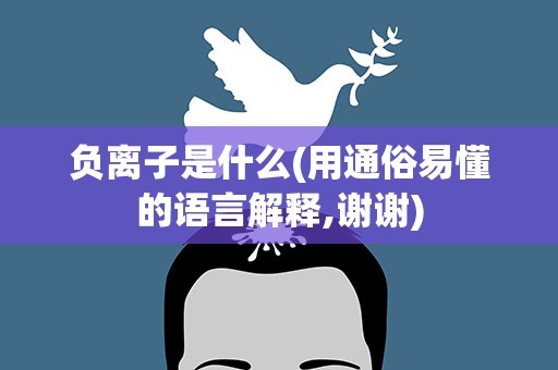 负离子是什么(用通俗易懂的语言解释,谢谢)