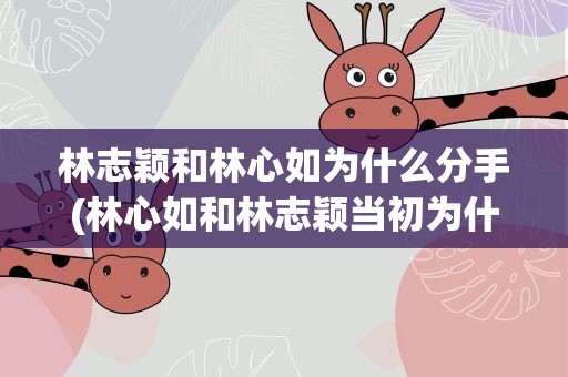 林志颖和林心如为什么分手(林心如和林志颖当初为什么分手)