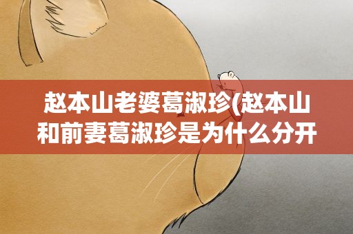 赵本山老婆葛淑珍(赵本山和前妻葛淑珍是为什么分开的)