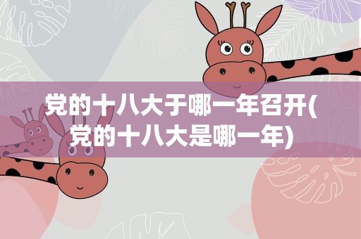 党的十八大于哪一年召开(党的十八大是哪一年)