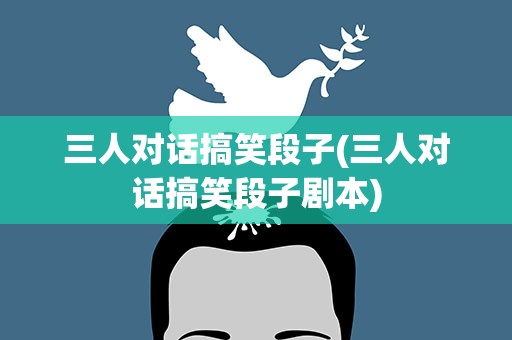 三人对话搞笑段子(三人对话搞笑段子剧本)