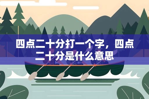 四点二十分打一个字，四点二十分是什么意思