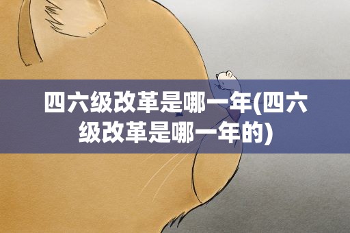 四六级改革是哪一年(四六级改革是哪一年的)