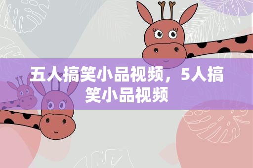 五人搞笑小品视频，5人搞笑小品视频