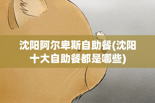 沈阳阿尔卑斯自助餐(沈阳十大自助餐都是哪些)