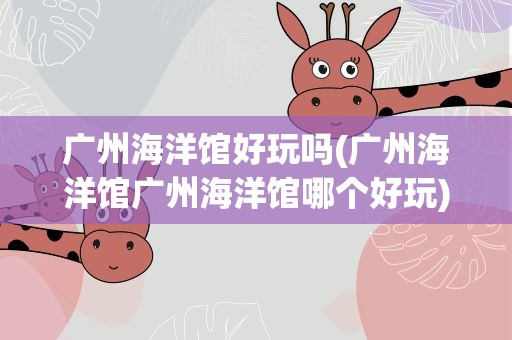 广州海洋馆好玩吗(广州海洋馆广州海洋馆哪个好玩)