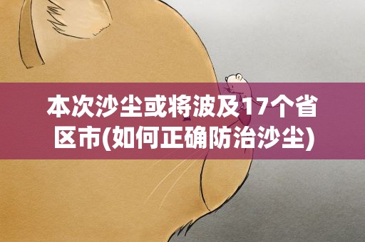 本次沙尘或将波及17个省区市(如何正确防治沙尘)