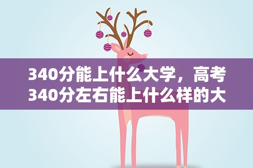 340分能上什么大学，高考340分左右能上什么样的大学