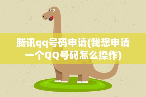 腾讯qq号码申请(我想申请一个QQ号码怎么操作)