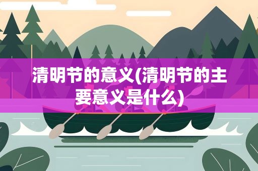 清明节的意义(清明节的主要意义是什么)