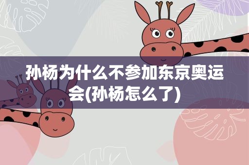 孙杨为什么不参加东京奥运会(孙杨怎么了)