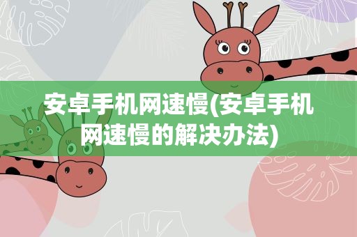 安卓手机网速慢(安卓手机网速慢的解决办法)