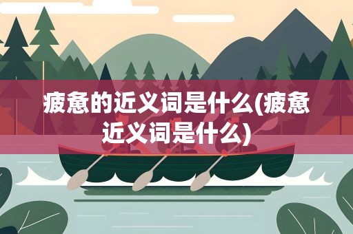 疲惫的近义词是什么(疲惫近义词是什么)