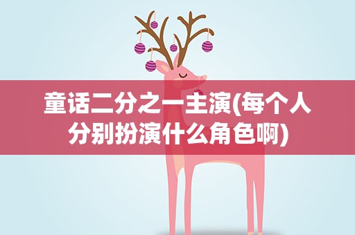 童话二分之一主演(每个人分别扮演什么角色啊)