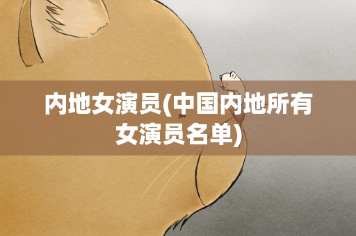 内地女演员(中国内地所有女演员名单)