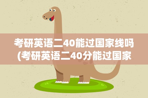 考研英语二40能过国家线吗(考研英语二40分能过国家线吗)
