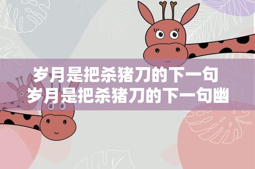 岁月是把杀猪刀的下一句 岁月是把杀猪刀的下一句幽默