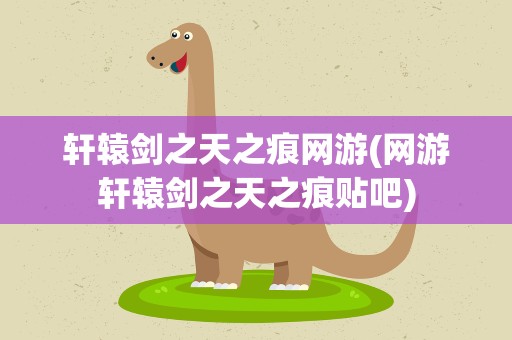 轩辕剑之天之痕网游(网游轩辕剑之天之痕贴吧)