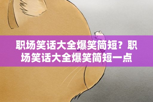 职场笑话大全爆笑简短？职场笑话大全爆笑简短一点