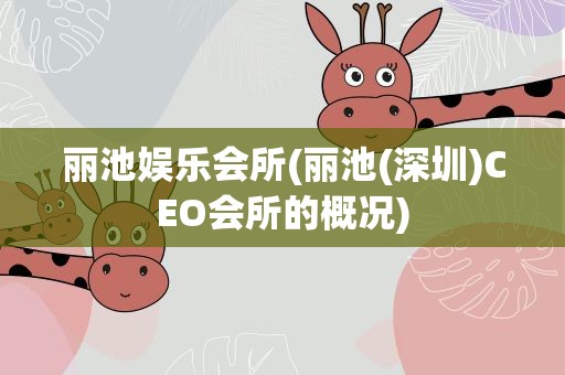 丽池娱乐会所(丽池(深圳)CEO会所的概况)