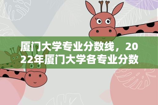 厦门大学专业分数线，2022年厦门大学各专业分数线