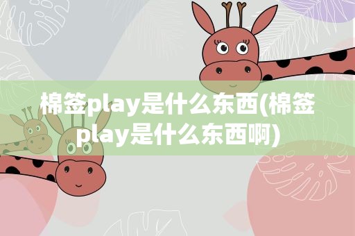 棉签play是什么东西(棉签play是什么东西啊)