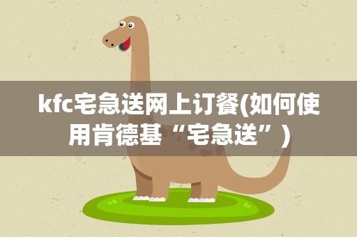kfc宅急送网上订餐(如何使用肯德基“宅急送”)