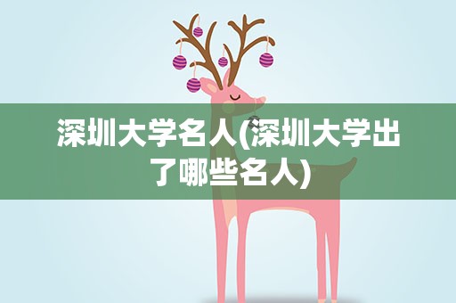 深圳大学名人(深圳大学出了哪些名人)