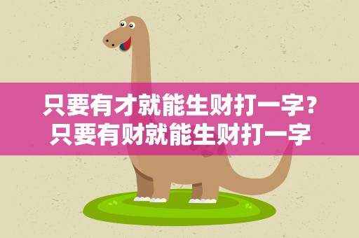 只要有才就能生财打一字？只要有财就能生财打一字