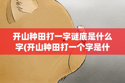 开山种田打一字谜底是什么字(开山种田打一个字是什么)