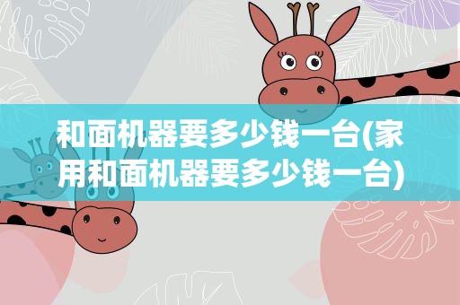 和面机器要多少钱一台(家用和面机器要多少钱一台)